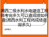 湘西二级水利水电建造工程师考完多久可以查成绩如何查(湘西水利工程师成绩查询多久)
