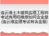 连云港土木建筑监理工程师考试有用吗难度如何含金量(连云港监理考试有含金量)