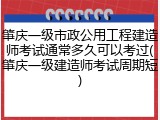 肇庆一级市政公用工程建造师考试通常多久可以考过(肇庆一级建造师考试周期短)