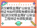 武汉初级金属矿山安全工程师证书如何领取有哪些渠道呢(武汉初级金属矿山安全工程师证书领取渠道)
