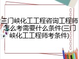 三门峡化工工程咨询工程师怎么考需要什么条件(三门峡化工工程师考条件)