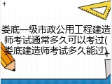 娄底一级市政公用工程建造师考试通常多久可以考过(娄底建造师考试多久能过)