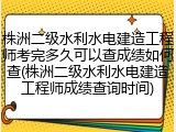株洲二级水利水电建造工程师考完多久可以查成绩如何查(株洲二级水利水电建造工程师成绩查询时间)