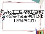 开封化工工程咨询工程师怎么考需要什么条件(开封化工工程师考条件)