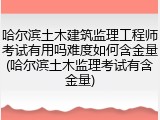哈尔滨土木建筑监理工程师考试有用吗难度如何含金量(哈尔滨土木监理考试有含金量)