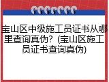 宝山区中级施工员证书从哪里查询真伪?(宝山区施工员证书查询真伪)