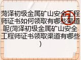 菏泽初级金属矿山安全工程师证书如何领取有哪些渠道呢(菏泽初级金属矿山安全工程师证书领取渠道有哪些)