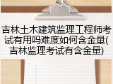 吉林土木建筑监理工程师考试有用吗难度如何含金量(吉林监理考试有含金量)