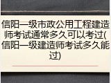 信阳一级市政公用工程建造师考试通常多久可以考过(信阳一级建造师考试多久能过)