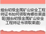烟台初级金属矿山安全工程师证书如何领取有哪些渠道呢(烟台初级金属矿山安全工程师证书领取渠道)