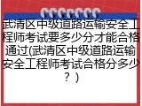 武清区中级道路运输安全工程师考试要多少分才能合格通过(武清区中级道路运输安全工程师考试合格分多少？)