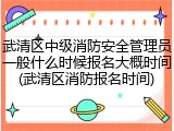 武清区中级消防安全管理员一般什么时候报名大概时间(武清区消防报名时间)