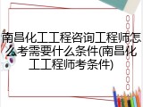 南昌化工工程咨询工程师怎么考需要什么条件(南昌化工工程师考条件)