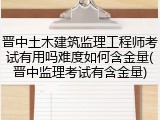 晋中土木建筑监理工程师考试有用吗难度如何含金量(晋中监理考试有含金量)