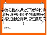 宁德公路水运助理试验检测师报班费用多少钱哪里好(宁德试验检测师报班费用高)