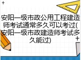 安阳一级市政公用工程建造师考试通常多久可以考过(安阳一级市政建造师考试多久能过)