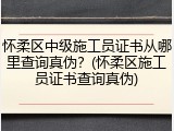 怀柔区中级施工员证书从哪里查询真伪？(怀柔区施工员证书查询真伪)