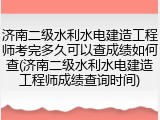 济南二级水利水电建造工程师考完多久可以查成绩如何查(济南二级水利水电建造工程师成绩查询时间)
