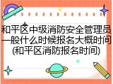 和平区中级消防安全管理员一般什么时候报名大概时间(和平区消防报名时间)