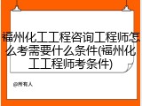 福州化工工程咨询工程师怎么考需要什么条件(福州化工工程师考条件)