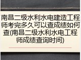 南昌二级水利水电建造工程师考完多久可以查成绩如何查(南昌二级水利水电工程师成绩查询时间)