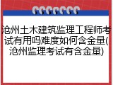 沧州土木建筑监理工程师考试有用吗难度如何含金量(沧州监理考试有含金量)