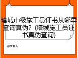 塔城中级施工员证书从哪里查询真伪？(塔城施工员证书真伪查询)