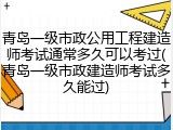 青岛一级市政公用工程建造师考试通常多久可以考过(青岛一级市政建造师考试多久能过)