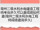 亳州二级水利水电建造工程师考完多久可以查成绩如何查(亳州二级水利水电工程师成绩查询多久)