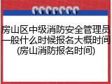 房山区中级消防安全管理员一般什么时候报名大概时间(房山消防报名时间)