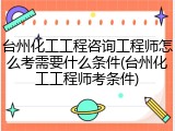 台州化工工程咨询工程师怎么考需要什么条件(台州化工工程师考条件)