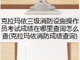 克拉玛依三级消防设施操作员考试成绩在哪里查询怎么查(克拉玛依消防成绩查询)