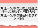 九江一级市政公用工程建造师考试通常多久可以考过(九江一级市政建造师考试多久考过)