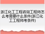 浙江化工工程咨询工程师怎么考需要什么条件(浙江化工工程师考条件)