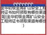 金华初级金属矿山安全工程师证书如何领取有哪些渠道呢(金华初级金属矿山安全工程师证书领取渠道有哪些)