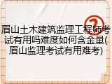 眉山土木建筑监理工程师考试有用吗难度如何含金量(眉山监理考试有用难考)