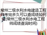 常州二级水利水电建造工程师考完多久可以查成绩如何查(常州二级水利水电工程师成绩查询时间)