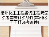 常州化工工程咨询工程师怎么考需要什么条件(常州化工工程师考条件)