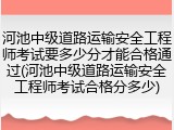 河池中级道路运输安全工程师考试要多少分才能合格通过(河池中级道路运输安全工程师考试合格分多少)