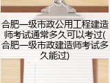 合肥一级市政公用工程建造师考试通常多久可以考过(合肥一级市政建造师考试多久能过)