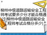 柳州中级道路运输安全工程师考试要多少分才能合格通过(柳州中级道路运输安全工程师考试合格分多少)