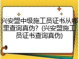 兴安盟中级施工员证书从哪里查询真伪？(兴安盟施工员证书查询真伪)