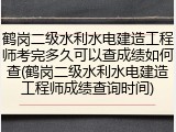 鹤岗二级水利水电建造工程师考完多久可以查成绩如何查(鹤岗二级水利水电建造工程师成绩查询时间)