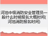 河池中级消防安全管理员一般什么时候报名大概时间(河池消防报名时间)