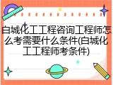 白城化工工程咨询工程师怎么考需要什么条件(白城化工工程师考条件)