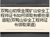双鸭山初级金属矿山安全工程师证书如何领取有哪些渠道呢(双鸭山安全工程师证书领取渠道)