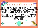 通化初级金属矿山安全工程师证书如何领取有哪些渠道呢(通化安全工程师证书领取渠道)