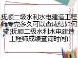 抚顺二级水利水电建造工程师考完多久可以查成绩如何查(抚顺二级水利水电建造工程师成绩查询时间)
