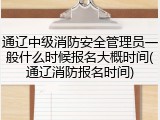 通辽中级消防安全管理员一般什么时候报名大概时间(通辽消防报名时间)