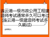 连云港一级市政公用工程建造师考试通常多久可以考过(连云港一级建造师考试多久能过)